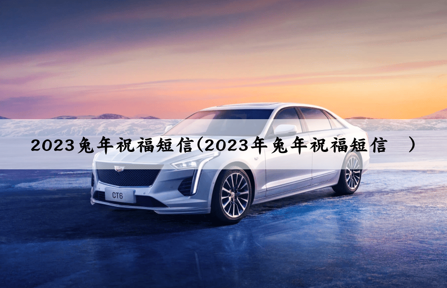 2023兔年祝福短信(2023年兔年祝福短信	)