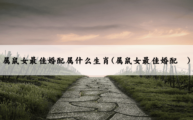 属鼠女最佳婚配属什么生肖(属鼠女最佳婚配	)