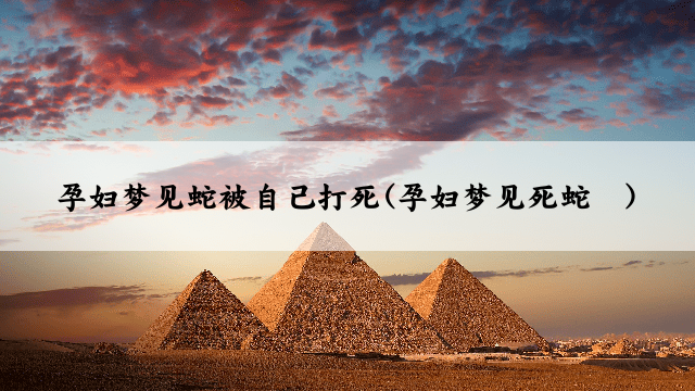 孕妇梦见蛇被自己打死(孕妇梦见死蛇	)