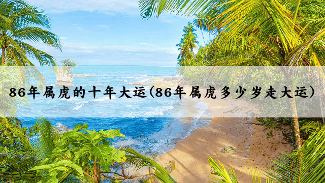 86年属虎的十年大运(86年属虎多少岁走大运)