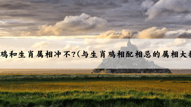 生肖鸡和生肖属相冲不?(与生肖鸡相配相忌的属相大揭秘)