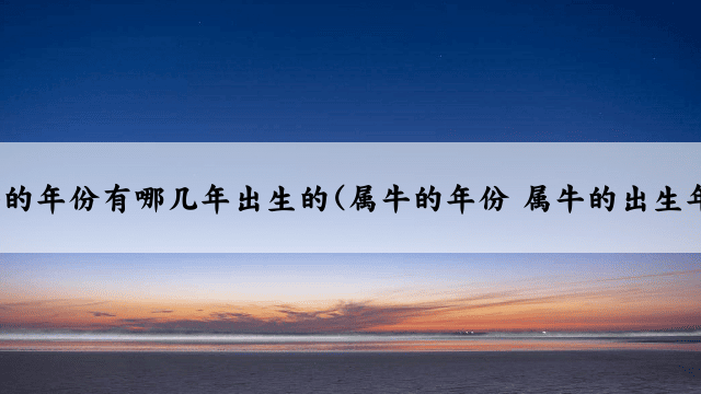 属牛的年份有哪几年出生的(属牛的年份 属牛的出生年份)