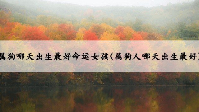 属狗哪天出生最好命运女孩(属狗人哪天出生最好)