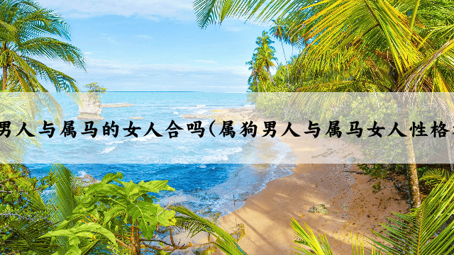 属狗的男人与属马的女人合吗(属狗男人与属马女人性格相配吗)