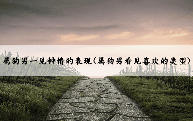 属狗男一见钟情的表现(属狗男看见喜欢的类型)