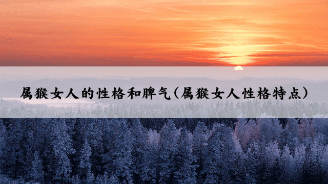 属猴女人的性格和脾气(属猴女人性格特点)