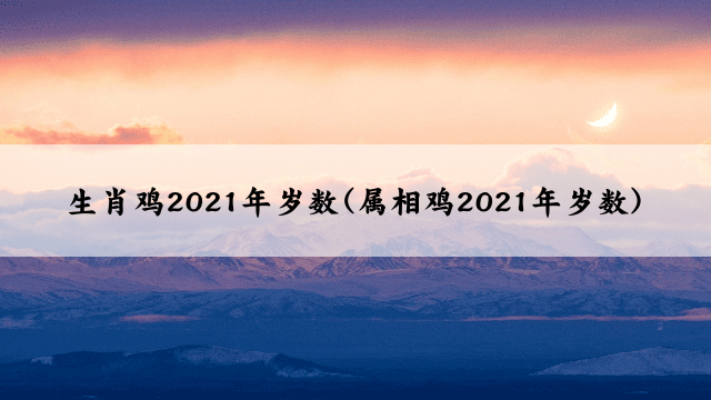 生肖鸡2021年岁数(属相鸡2021年岁数)