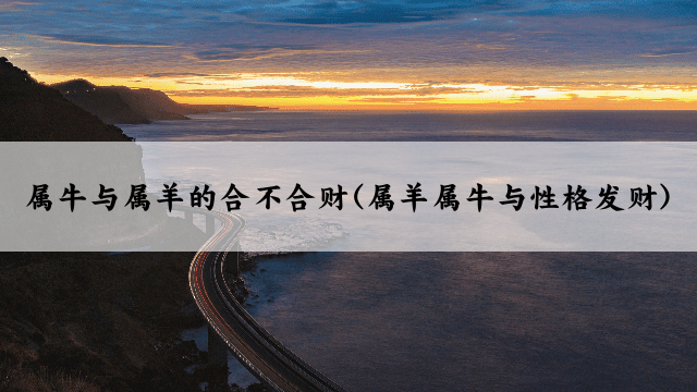 属牛与属羊的合不合财(属羊属牛与性格发财)