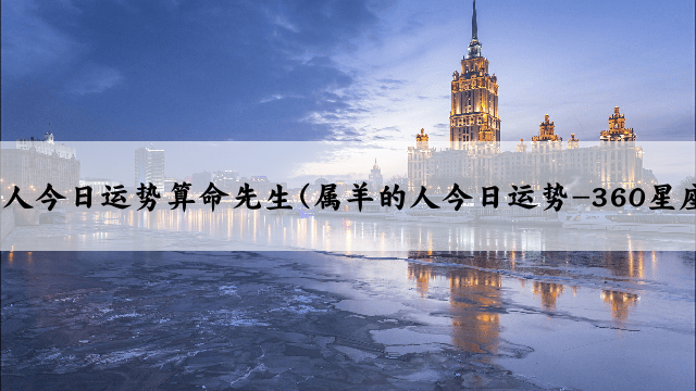 属羊人今日运势算命先生(属羊的人今日运势-360星座网)