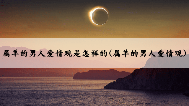 属羊的男人爱情观是怎样的(属羊的男人爱情观)