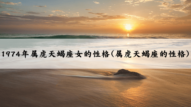 1974年属虎天蝎座女的性格(属虎天蝎座的性格)
