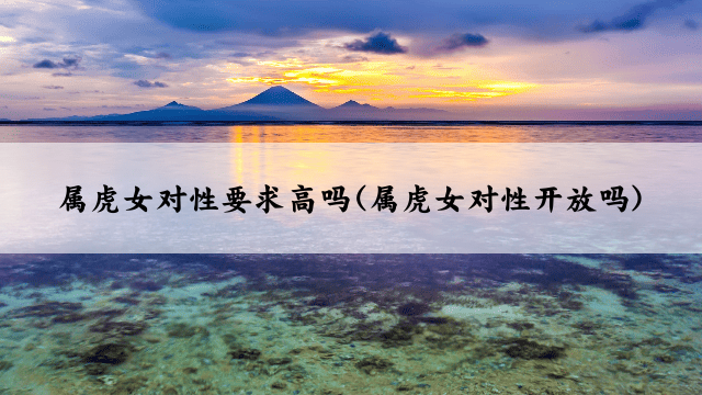 属虎女对性要求高吗(属虎女对性开放吗)