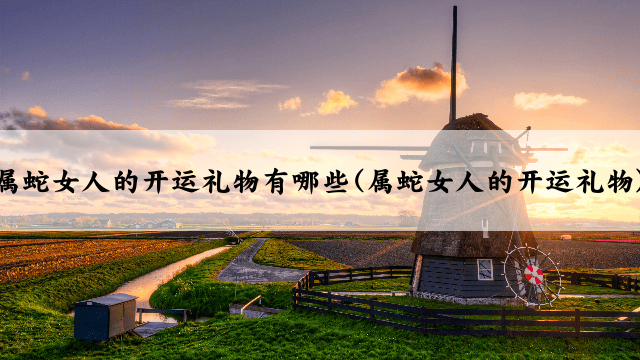 属蛇女人的开运礼物有哪些(属蛇女人的开运礼物)