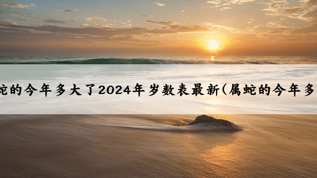 属蛇的今年多大了2024年岁数表最新(属蛇的今年多大)