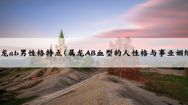 属龙ab男性格特点(属龙AB血型的人性格与事业姻缘)