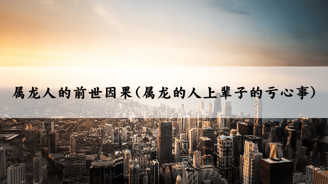 属龙人的前世因果(属龙的人上辈子的亏心事)