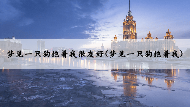 梦见一只狗抱着我很友好(梦见一只狗抱着我)
