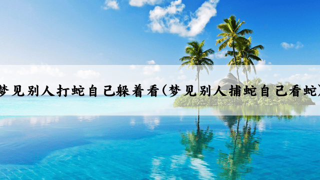 梦见别人打蛇自己躲着看(梦见别人捕蛇自己看蛇)