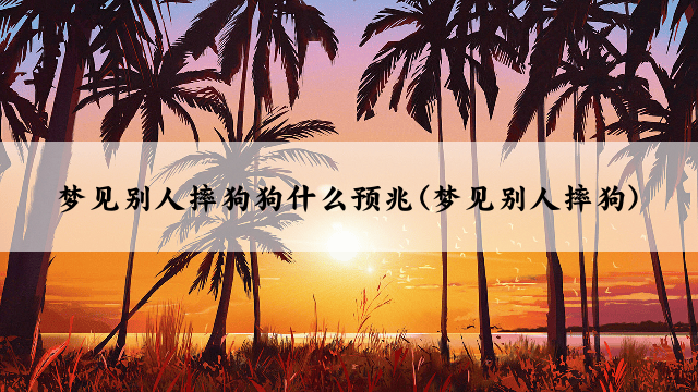 梦见别人摔狗狗什么预兆(梦见别人摔狗)