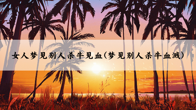 女人梦见别人杀牛见血(梦见别人杀牛血溅)