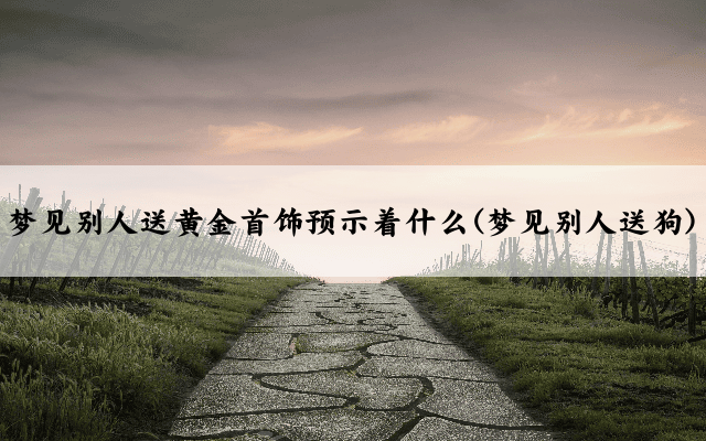 梦见别人送黄金首饰预示着什么(梦见别人送狗)