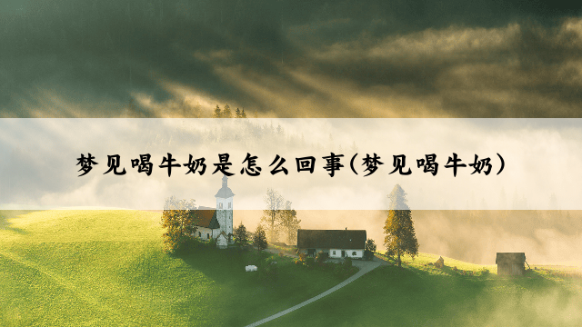 梦见喝牛奶是怎么回事(梦见喝牛奶)