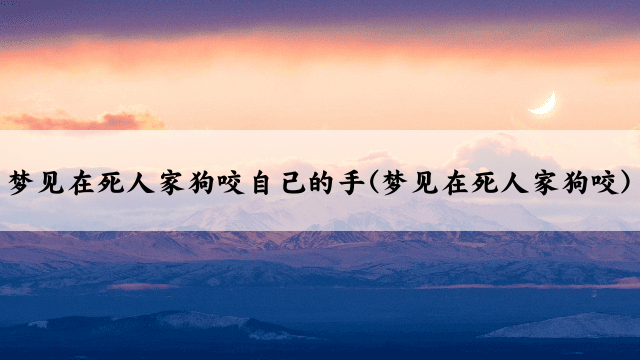 梦见在死人家狗咬自己的手(梦见在死人家狗咬)