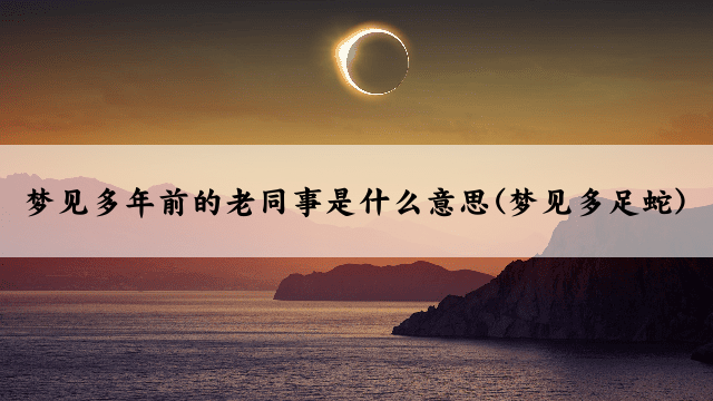 梦见多年前的老同事是什么意思(梦见多足蛇)