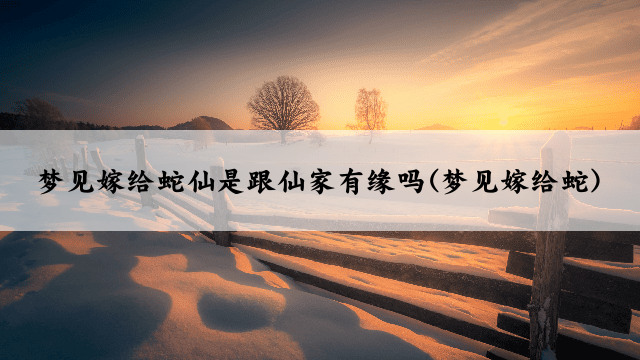 梦见嫁给蛇仙是跟仙家有缘吗(梦见嫁给蛇)